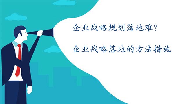 企業(yè)戰(zhàn)略規(guī)劃落地難？企業(yè)戰(zhàn)略規(guī)劃落地的方法措施