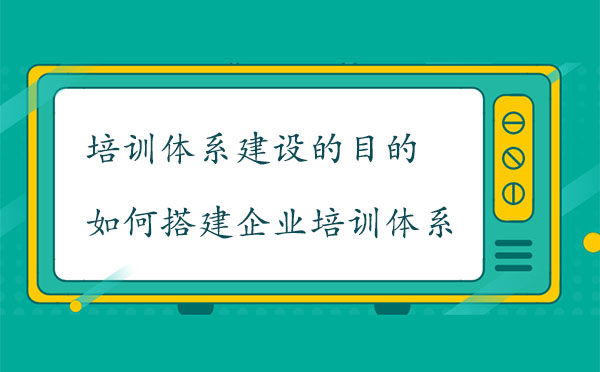 培訓(xùn)體系建設(shè)的目的是什么？如何搭建企業(yè)培訓(xùn)體系