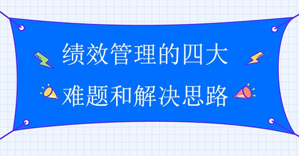 績(jī)效管理咨詢公司：績(jī)效管理的四大難題和解決思路