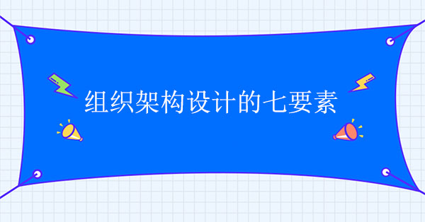 組織架構(gòu)設(shè)計(jì)咨詢公司：組織架構(gòu)設(shè)計(jì)的七要素