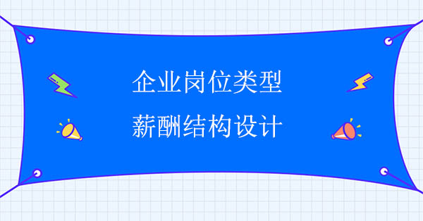 薪酬體系設(shè)計(jì)公司：企業(yè)崗位類(lèi)型與薪酬結(jié)構(gòu)設(shè)計(jì)