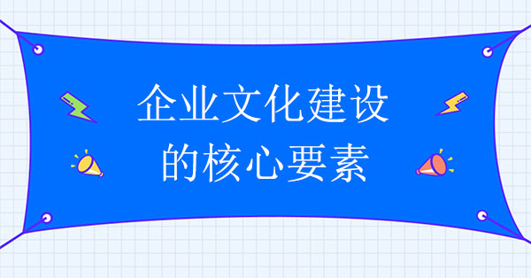 企業(yè)文化建設(shè)咨詢機構(gòu)：企業(yè)文化建設(shè)的核心要素