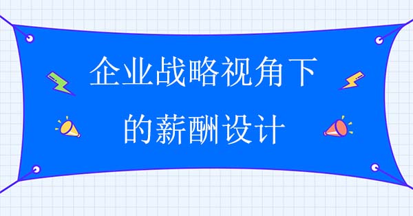 戰(zhàn)略薪酬設(shè)計：企業(yè)戰(zhàn)略視角下的薪酬設(shè)計