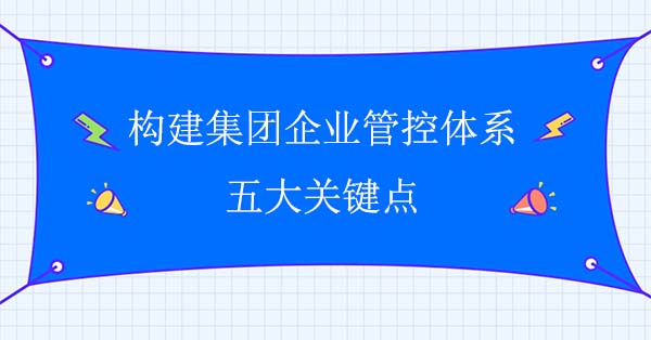 企業(yè)集團管控咨詢：構建集團企業(yè)管控體系五大關鍵點