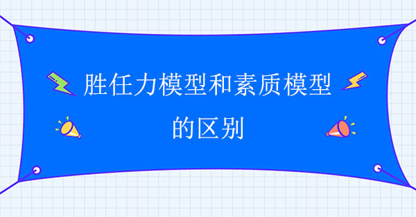 勝任力模型和素質(zhì)模型的區(qū)別