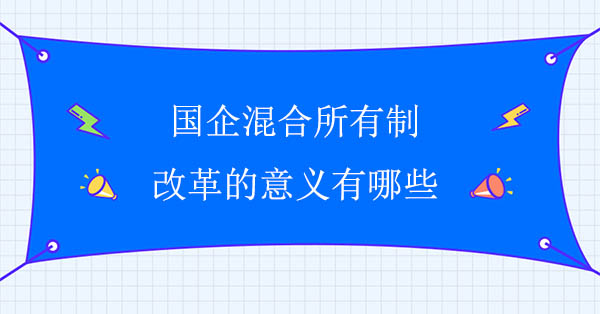 國(guó)企混合所有制改革的意義有哪些