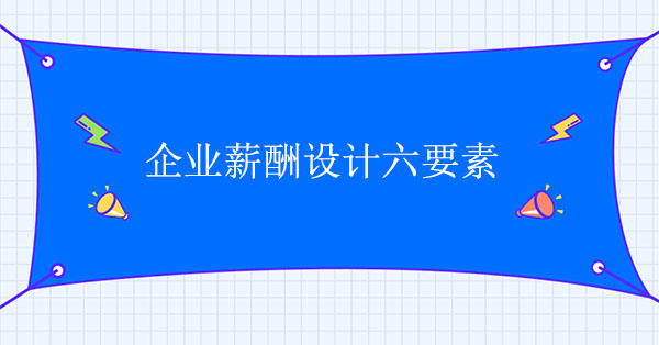 企業(yè)薪酬設(shè)計(jì)咨詢公司：企業(yè)薪酬設(shè)計(jì)六要素