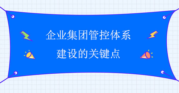 集團管控咨詢：企業(yè)集團管控體系建設(shè)的關(guān)鍵點