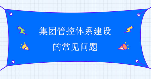 集團管控建設(shè)咨詢公司：集團管控體系建設(shè)的常見問題