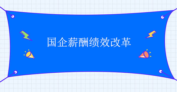 國企薪酬改革咨詢公司：國企薪酬績效改革建議