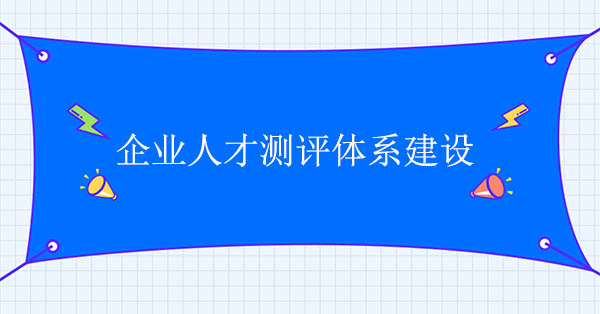 企業(yè)人才測評體系建設(shè)