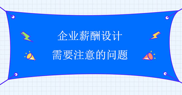 企業(yè)薪酬設(shè)計需要注意的問題