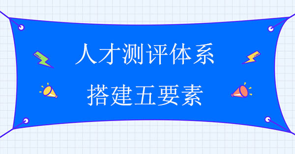 人才測(cè)評(píng)咨詢：人才測(cè)評(píng)體系搭建五要素