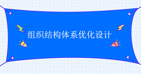 組織架構(gòu)咨詢公司：組織結(jié)構(gòu)體系優(yōu)化設(shè)計(jì)