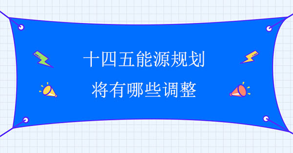 十四五能源規(guī)劃將有哪些調(diào)整?