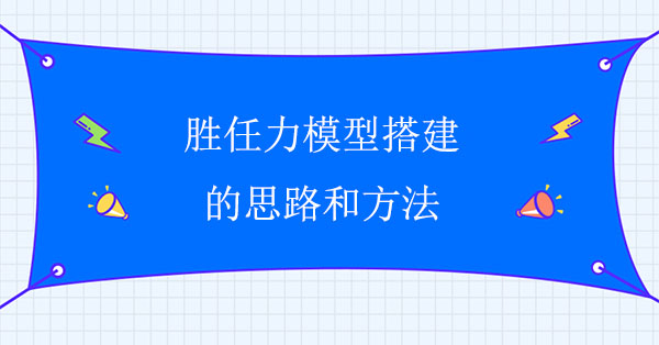 勝任力模型搭建公司：企業(yè)勝任力模型構(gòu)建思路