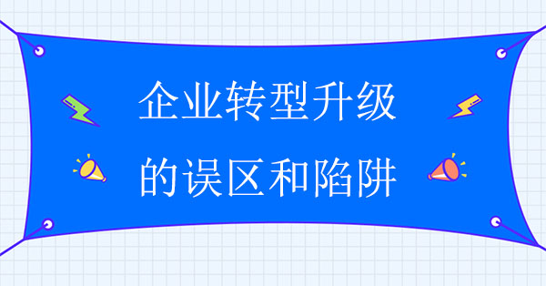 企業(yè)轉(zhuǎn)型升級的五個誤區(qū)和六大陷阱