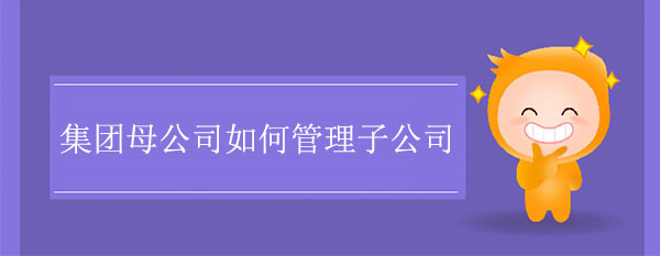 集團母公司如何管理子公司