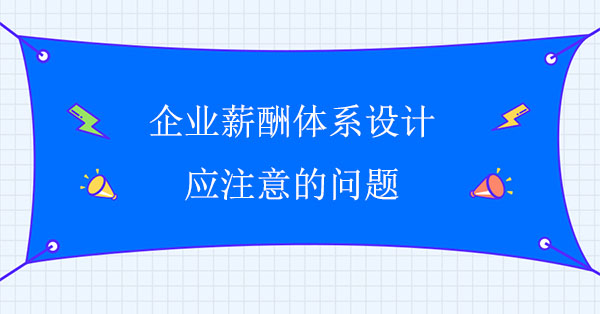 企業(yè)薪酬體系設(shè)計應(yīng)注意的問題有哪些