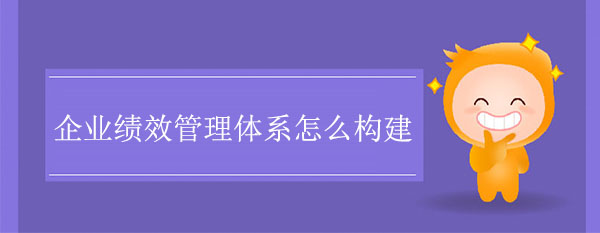 企業(yè)績(jī)效管理體系怎么構(gòu)建