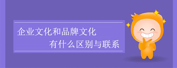 企業(yè)文化和品牌文化有什么區(qū)別與聯(lián)系