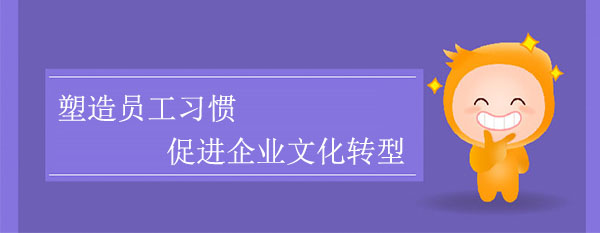 塑造員工習(xí)慣，促進(jìn)企業(yè)文化轉(zhuǎn)型