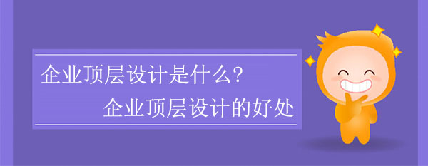 企業(yè)頂層設(shè)計是什么?企業(yè)頂層設(shè)計有什么好處