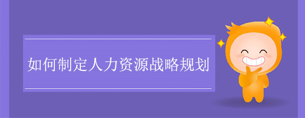 如何制定人力資源戰(zhàn)略規(guī)劃