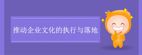 如何推動(dòng)企業(yè)文化的執(zhí)行與落地