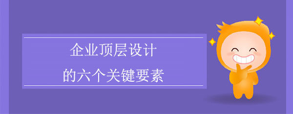 頂層設(shè)計(jì)咨詢公司：企業(yè)頂層設(shè)計(jì)的六個(gè)關(guān)鍵要素