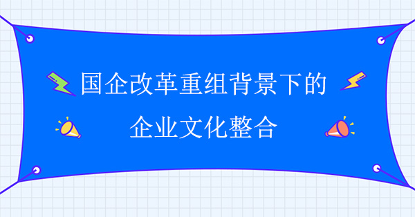 國企改革重組背景下的企業(yè)文化整合