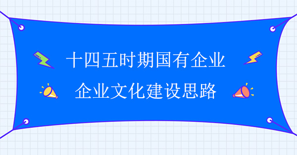 十四五時期國有企業(yè)企業(yè)文化建設思路