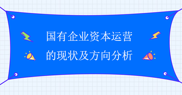 國有企業(yè)資本運(yùn)營的現(xiàn)狀及方向分析