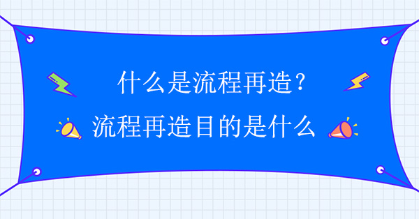 什么是流程再造？流程再造目的是什么