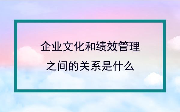 企業(yè)文化和績效管理之間的關系是什么