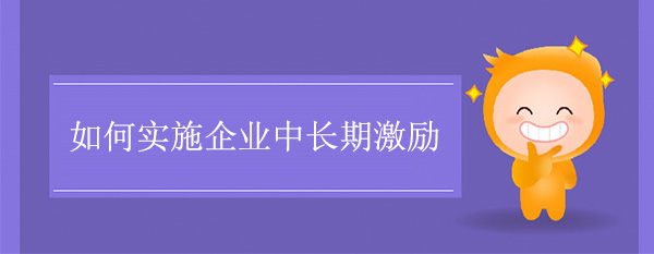 如何實施企業(yè)中長期激勵