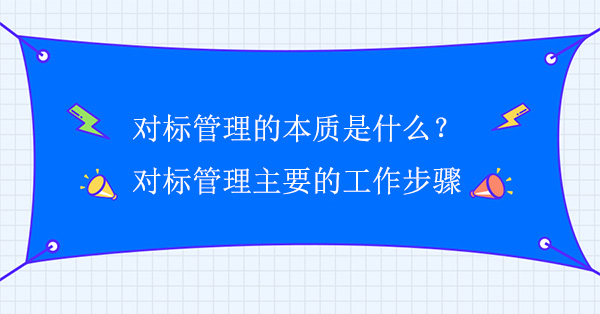 對標(biāo)管理的本質(zhì)是什么？對標(biāo)管理主要的工作步驟