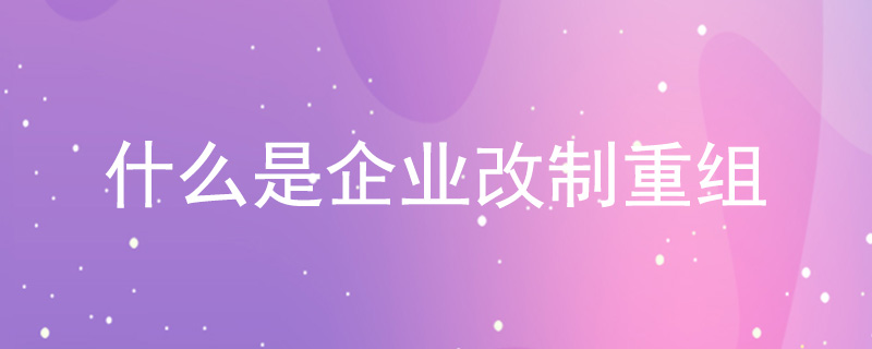 什么是企業(yè)改制重組