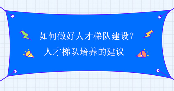 如何做好人才梯隊(duì)建設(shè)？人才梯隊(duì)培養(yǎng)的建議