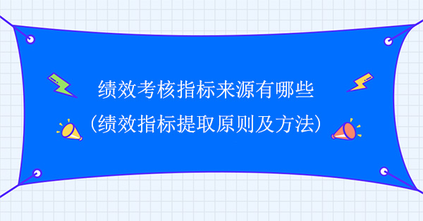 績效考核指標(biāo)來源有哪些(績效指標(biāo)提取原則及方法)