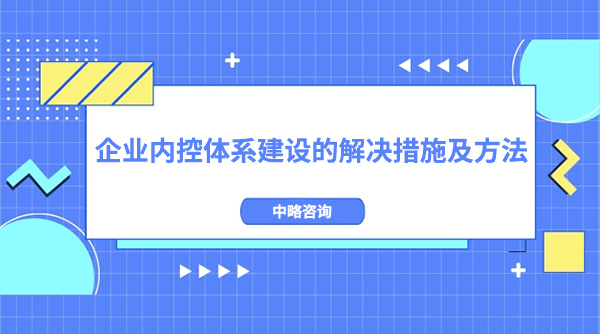 企業(yè)內(nèi)控體系建設的解決措施及方法