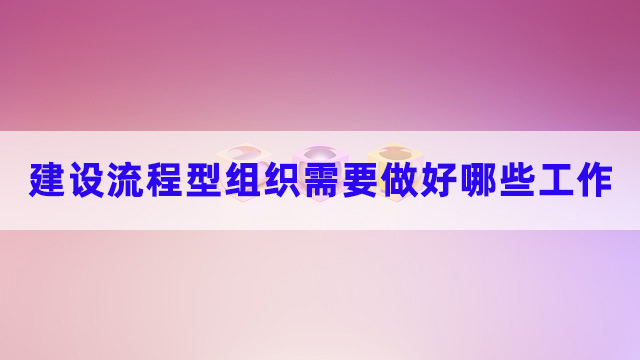 建設流程型組織需要做好哪些工作